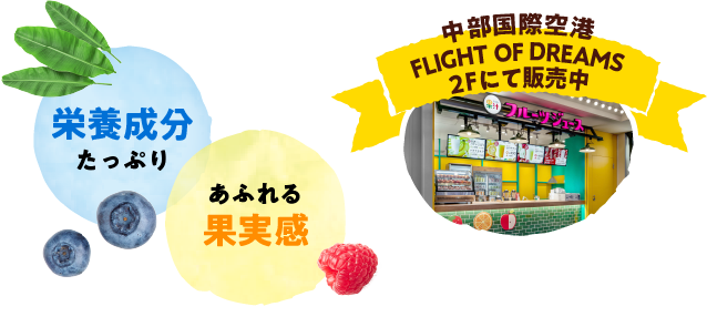 栄養成分たっぷり／あふれる果実感 / 中部国際空港FLIGHT OF DREAMS 2F にて販売中